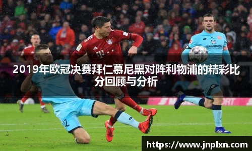 2019年欧冠决赛拜仁慕尼黑对阵利物浦的精彩比分回顾与分析
