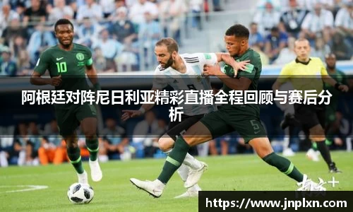 阿根廷对阵尼日利亚精彩直播全程回顾与赛后分析