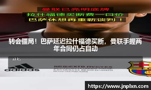 转会僵局！巴萨延迟拉什福德买断，曼联手握两年合同仍占自动