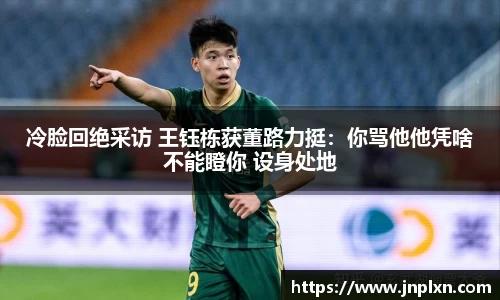 冷脸回绝采访 王钰栋获董路力挺：你骂他他凭啥不能瞪你 设身处地