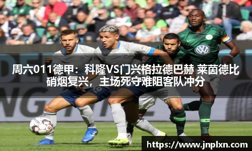 周六011德甲：科隆VS门兴格拉德巴赫 莱茵德比硝烟复兴，主场死守难阻客队冲分